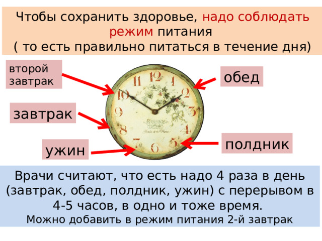 Чтобы сохранить здоровье, надо соблюдать режим питания ( то есть правильно питаться в течение дня) второй завтрак обед завтрак полдник ужин Врачи считают, что есть надо 4 раза в день (завтрак, обед, полдник, ужин) с перерывом в 4-5 часов, в одно и тоже время. Можно добавить в режим питания 2-й завтрак