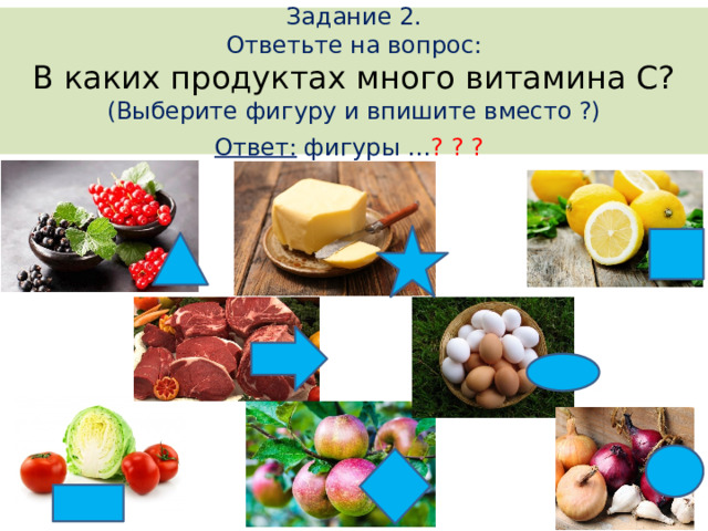Задание 2. Ответьте на вопрос: В каких продуктах много витамина С? (Выберите фигуру и впишите вместо ?) Ответ: фигуры … ? ? ?
