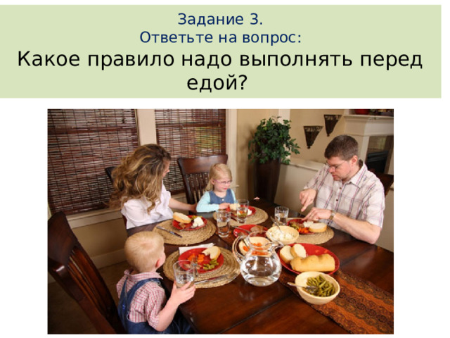 Задание 3. Ответьте на вопрос: Какое правило надо выполнять перед едой?