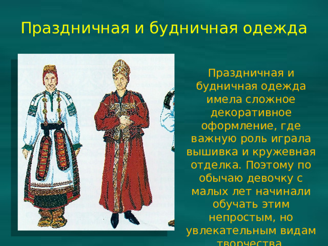 Праздничная и будничная одежда Праздничная и будничная одежда имела сложное декоративное оформление, где важную роль играла вышивка и кружевная отделка. Поэтому по обычаю девочку с малых лет начинали обучать этим непростым, но увлекательным видам творчества.