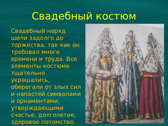 Свадебный костюм Свадебный наряд шили задолго до торжества, так как он требовал много времени и труда. Все элементы костюма тщательно украшались, оберегали от злых сил и напастей символами и орнаментами, утверждающими счастье, долголетие, здоровое потомство.
