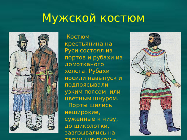 Мужской костюм  Костюм крестьянина на Руси состоял из портов и рубахи из домотканого холста. Рубахи носили навыпуск и подпоясывали узким поясом или цветным шнуром.  Порты шились неширокие, суженные к низу, до щиколотки, завязывались на талии шнурком – гашником.
