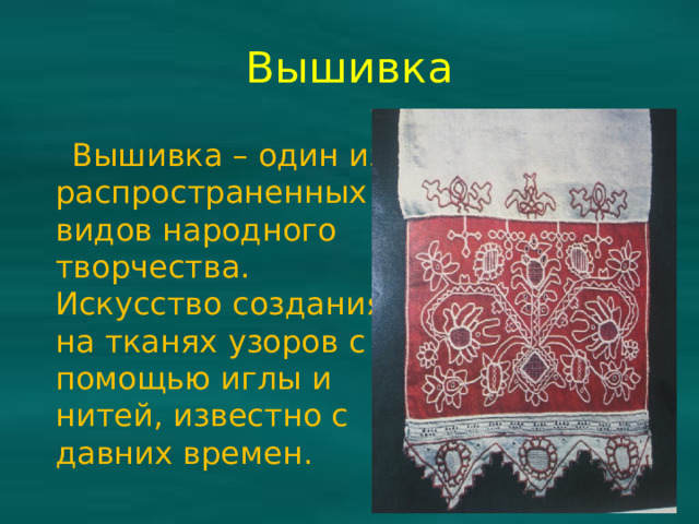 Вышивка  Вышивка – один из распространенных видов народного творчества. Искусство создания на тканях узоров с помощью иглы и нитей, известно с давних времен.