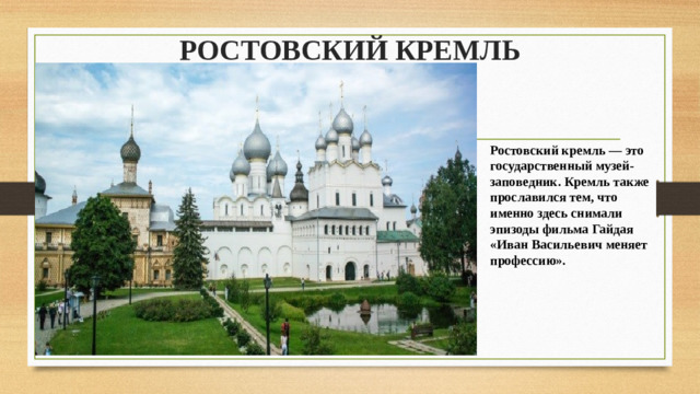 РОСТОВСКИЙ КРЕМЛЬ   Ростовский кремль — это государственный музей-заповедник. Кремль также прославился тем, что именно здесь снимали эпизоды фильма Гайдая «Иван Васильевич меняет профессию».