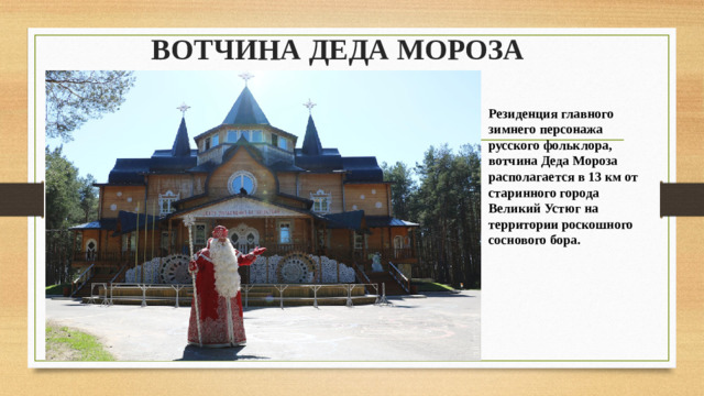 ВОТЧИНА ДЕДА МОРОЗА Резиденция главного зимнего персонажа русского фольклора, вотчина Деда Мороза располагается в 13 км от старинного города Великий Устюг на территории роскошного соснового бора. 