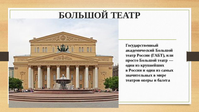 БОЛЬШОЙ ТЕАТР Государственный академический Большой театр России (ГАБТ), или просто Большой театр — один из крупнейших в России и один из самых значительных в мире театров оперы и балета