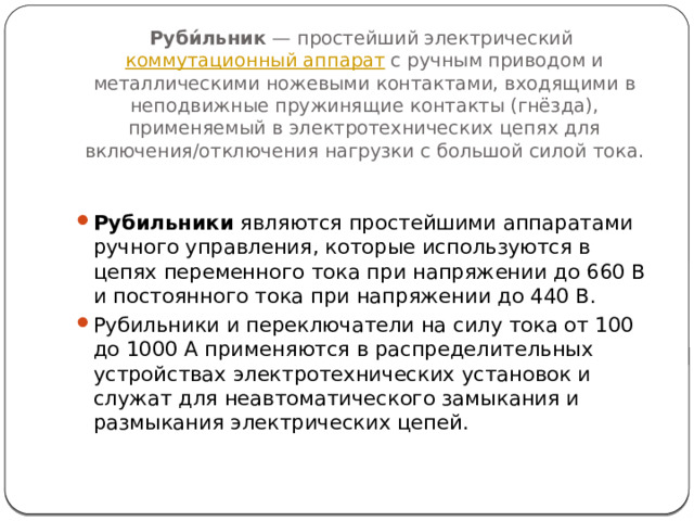 Руби́льник  — простейший электрический  коммутационный аппарат  с ручным приводом и металлическими ножевыми контактами, входящими в неподвижные пружинящие контакты (гнёзда), применяемый в электротехнических цепях для включения/отключения нагрузки с большой силой тока.