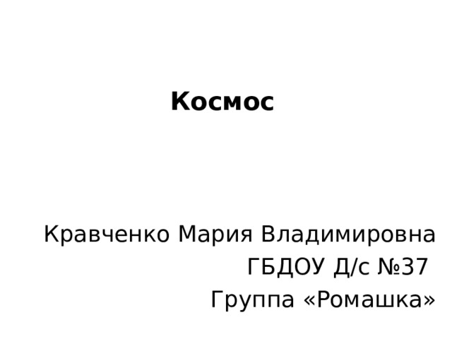 Космос Кравченко Мария Владимировна ГБДОУ Д/с №37 Группа «Ромашка» КОСМОС