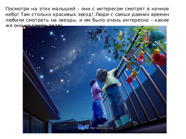 Посмотри на этих малышей – они с интересом смотрят в ночное небо! Там столько красивых звезд ! Люди с самых давних времен любили смотреть на звезды, и им было очень интересно – какие же они на самом деле!