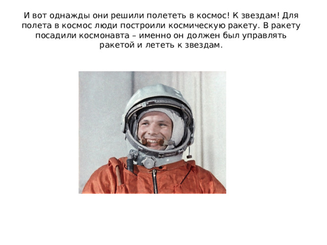 И вот однажды они решили полететь в космос! К звездам! Для полета в космос люди построили космическую ракету. В ракету посадили космонавта – именно он должен был управлять ракетой и лететь к звездам.