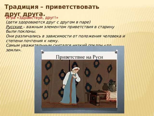 Традиция – приветствовать друг друга. Игра «Здравствуй, друг!» (дети здороваются друг с другом в паре) Русские – важным элементом приветствия в старину были поклоны. Они различались в зависимости от положения человека и степени почтения к нему. Самым уважительным считался низкий поклон «до земли».