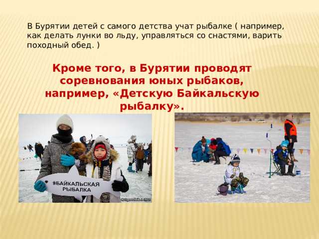 В Бурятии детей с самого детства учат рыбалке ( например, как делать лунки во льду, управляться со снастями, варить походный обед. ) Кроме того, в Бурятии проводят соревнования юных рыбаков, например, «Детскую Байкальскую рыбалку».
