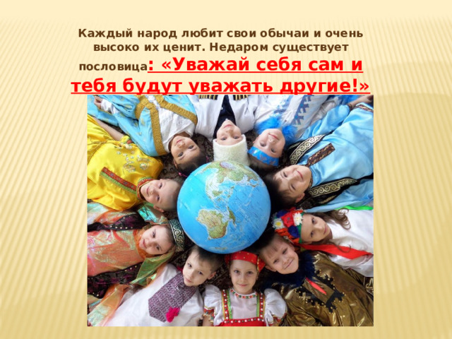 Каждый народ любит свои обычаи и очень высоко их ценит. Недаром существует пословица : «Уважай себя сам и тебя будут уважать другие!»