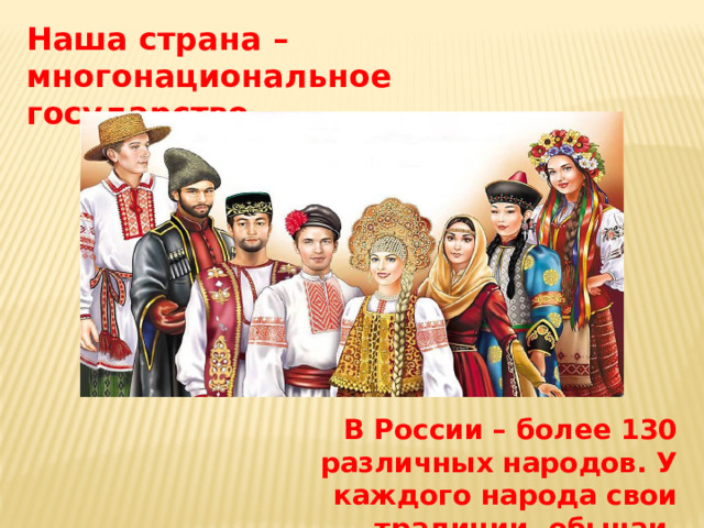Наша страна – многонациональное государство. В России – более 130 различных народов. У каждого народа свои традиции, обычаи, культура, язык.