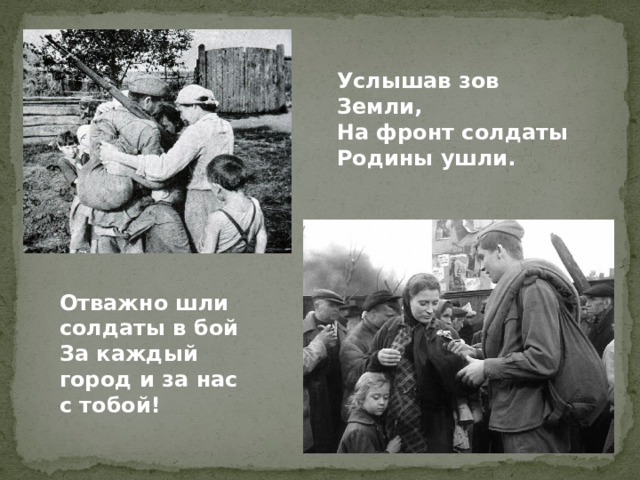 Услышав зов Земли, На фронт солдаты Родины ушли. Отважно шли солдаты в бой За каждый город и за нас с тобой!