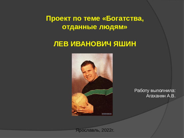 Проект по теме «Богатства, отданные людям»  ЛЕВ ИВАНОВИЧ ЯШИН Работу выполнила: Агаханян А.В. Ярославль, 2022г.