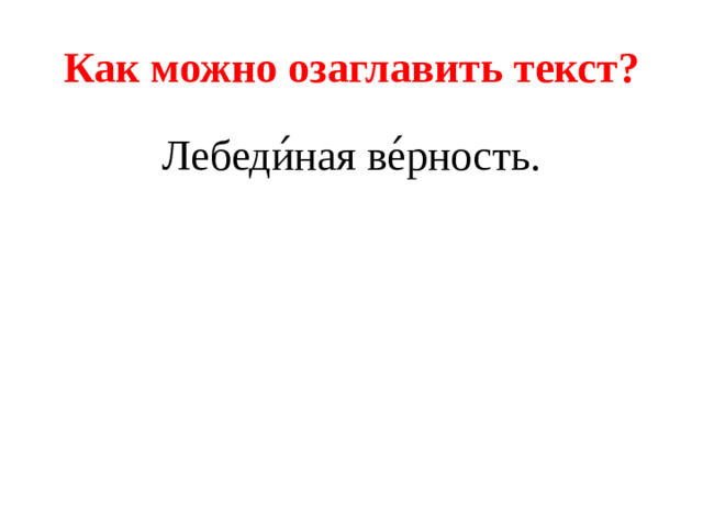 Как можно озаглавить текст? Лебеди ́ ная ве ́ рность.
