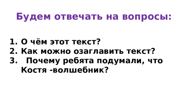 Будем отвечать на вопросы: О чём этот текст? Как можно озаглавить текст? 3. Почему ребята подумали, что Костя -волшебник?