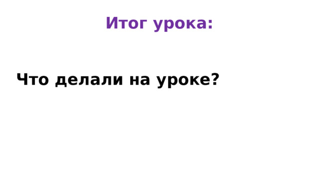Итог урока: Что делали на уроке?