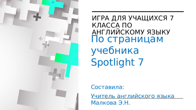 Игра для учащихся 7 класса по английскому языку По страницам учебника Spotlight 7 Составила: Учитель английского языка Малкова Э.Н.