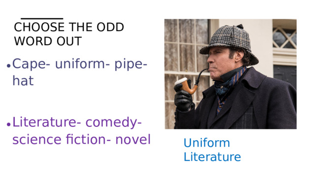 Choose the odd word out Cape- uniform- pipe- hat Literature- comedy- science fiction- novel Uniform Literature