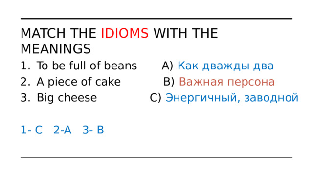 Match the Idioms with the meanings To be full of beans A) Как дважды два  A piece of cake B) Важная персона Big cheese C) Энергичный, заводной 1- C 2-A 3- B