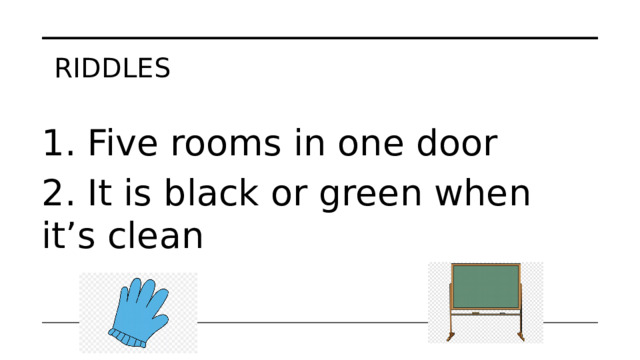 Riddles 1. Five rooms in one door 2. It is black or green when it’s clean