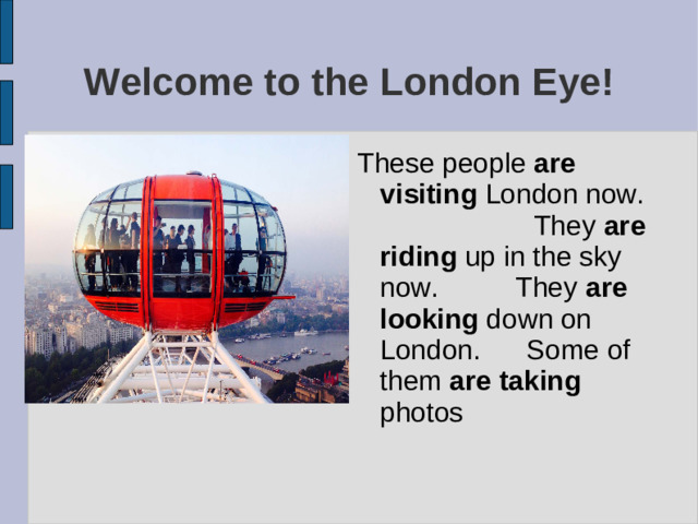 Welcome to the London Eye! These people are  visiting London now. They are riding up in the sky now. They are looking down on London. Some of them are  taking photos