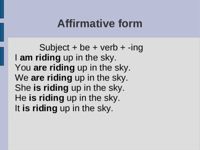 Affirmative form Subject + be + verb + -ing I am riding up in the sky. You are riding up in the sky. We are riding up in the sky. She is riding up in the sky. He is riding up in the sky. It is riding up in the sky.