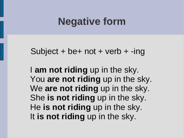 Negative form Subject + be+ not + verb + -ing I am not riding up in the sky. You are not riding up in the sky. We are not riding up in the sky. She is not riding up in the sky. He is not riding up in the sky. It is not riding up in the sky.