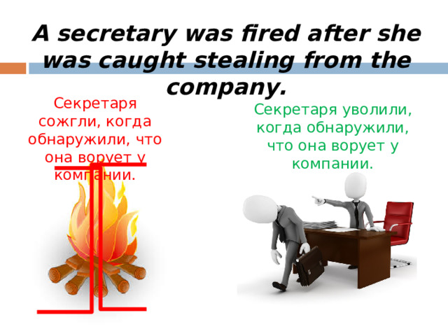А secretary was fired after she was caught stealing from the company. Секретаря сожгли, когда обнаружили, что она ворует у компании. Секретаря уволили, когда обнаружили, что она ворует у компании.
