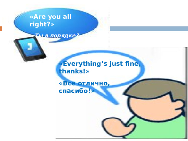«Are you all right?» « Ты в порядке?» «Everything’s just fine, thanks!» «Все отлично, спасибо!»