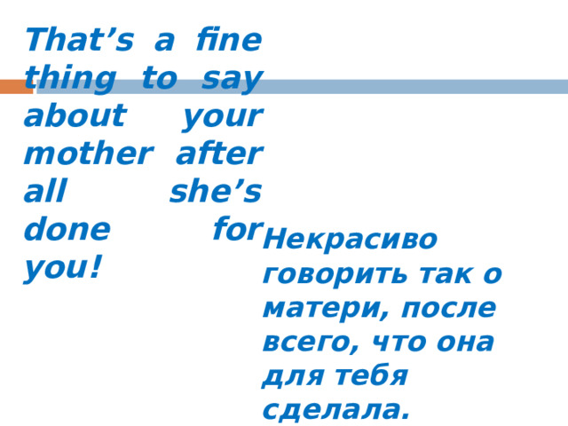 That’s a fine thing to say about your mother after all she’s done for you! Некрасиво говорить так о матери, после всего, что она для тебя сделала.