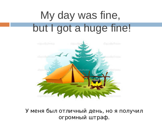 My day was fine,  but I got a huge fine! У меня был отличный день, но я получил огромный штраф.