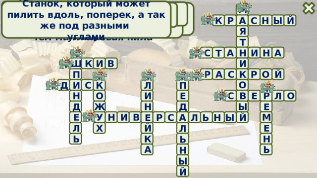 Рабочий вал станка Станок, который может пилить вдоль, поперек, а так же под разными углами Режущий инструмент круглопильного станка Режущий инструмент сверлильного станка Станок для поперечного раскроя, выполняющий в два раза больше резов, Операция, которую выполняют на всех круглопильных станках Основная часть любого станка Защитное ограждение на станках чем маятниковая пила Передает вращение от электродвигателя М «Чертежная» принадлежность на станке Что служит для передачи вращения от электродвигателя к рабочему валу? Какой цвет имеет кнопка «СТОП» Круглопильный станок, станина которого чаще всего закреплена на стене Ы К Р С Н Й А Я Т Н А С Т И Н А Ш К И В И А Й К О Р С Р П О Л И Д С П К Е И О Л С В Р О Н Е Ы Е Н Д Ж Д М И У Е Н В С Р Ы Л Ь Н Й А Е Й Е Х Л Л Н К Ь Ь А Ь Н Ы Й