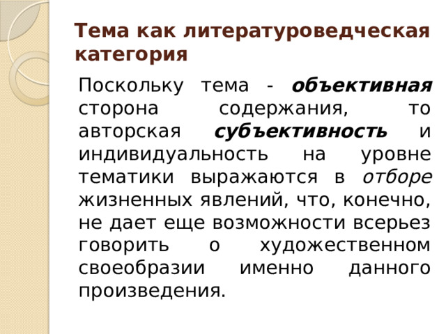Тема как литературоведческая категория Поскольку тема - объективная сторона содержания, то авторская субъективность и индивидуальность на уровне тематики выражаются в отборе жизненных явлений, что, конечно, не дает еще возможности всерьез говорить о художественном своеобразии именно данного произведения.