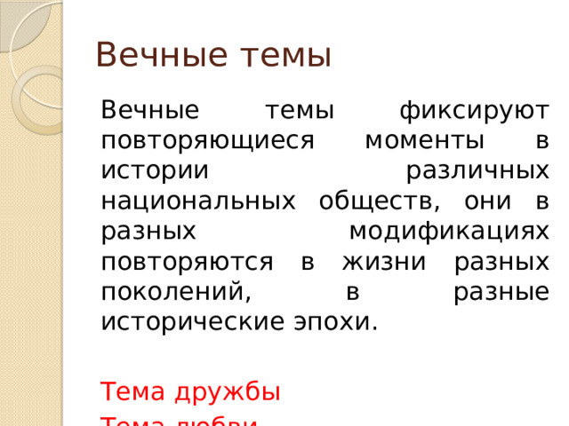 Вечные темы Вечные темы фиксируют повторяющиеся моменты в истории различных национальных обществ, они в разных модификациях повторяются в жизни разных поколений, в разные исторические эпохи. Тема дружбы Тема любви