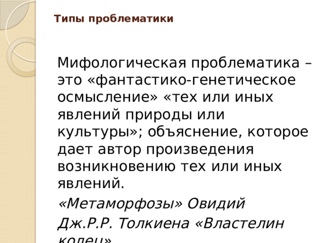 Типы проблематики      Мифологическая проблематика – это «фантастико-генетическое осмысление» «тех или иных явлений природы или культуры»; объяснение, которое дает автор произведения возникновению тех или иных явлений. «Метаморфозы» Овидий Дж.Р.Р. Толкиена «Властелин колец»
