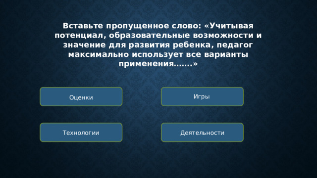Вставьте пропущенное слово: «Учитывая потенциал, образовательные возможности и значение для развития ребенка, педагог максимально использует все варианты применения…….» Игры Оценки Технологии Деятельности