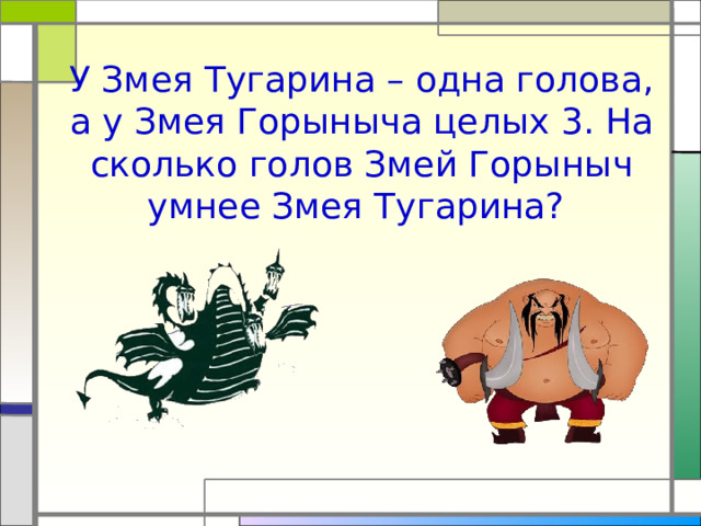 У Змея Тугарина – одна голова, а у Змея Горыныча целых 3. На сколько голов Змей Горыныч умнее Змея Тугарина?