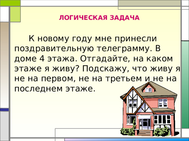 ЛОГИЧЕСКАЯ ЗАДАЧА  К новому году мне принесли поздравительную телеграмму. В доме 4 этажа. Отгадайте, на каком этаже я живу? Подскажу, что живу я не на первом, не на третьем и не на последнем этаже.