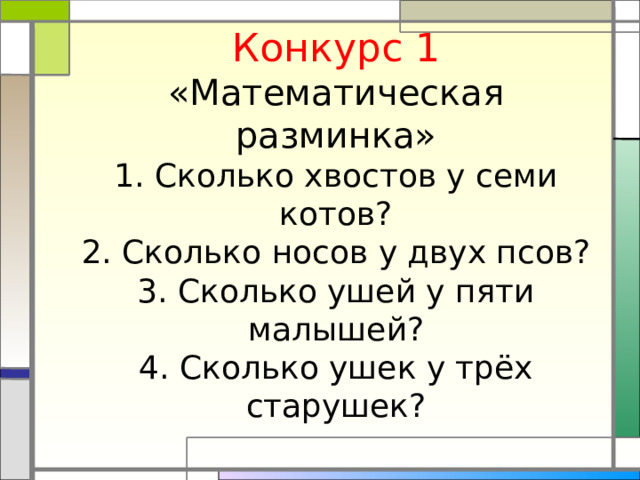 Конкурс 1  «Математическая разминка»  1. Сколько хвостов у семи котов?  2. Сколько носов у двух псов?  3. Сколько ушей у пяти малышей?  4. Сколько ушек у трёх старушек?