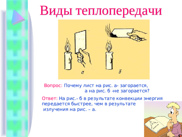 Виды теплопередачи Вопрос :  Почему лист на рис. а- загорается,  а на рис. б -не загорается? Ответ :  На рис.- б в результате конвекции энергия передается быстрее, чем в результате  излучения на рис. – а.