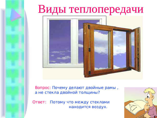 Виды теплопередачи Вопрос :  Почему делают двойные рамы  , а не стекла двойной толщины?  Ответ :  Потому что между стеклами  находится воздух.