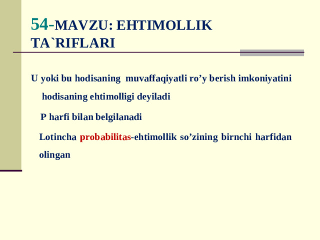 54- MA VZU: EHTIMOLLIK TA`RIFLARI    U yoki bu hodisaning muvaffaqiyatli ro’y berish imkoniyatini hodisaning ehtimolligi deyiladi  P harfi bilan belgilanadi  Lotincha probabilitas -ehtimollik so’zining birnchi harfidan olingan