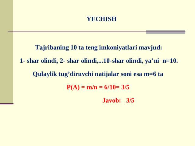 YECHISH    Tajribaning 10 ta teng imkoniyatlari mavjud:  1- shar olindi, 2- shar olindi,...10-shar olindi, ya’ni n=10. Qulaylik tug’diruvchi natijalar soni esa m=6 ta P(A) = m/n = 6/10= 3/5  Javob: 3/5