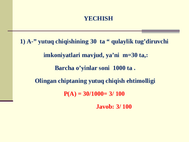 YECHISH   1) A-” yutuq chiqishining  30 ta “ qulaylik tug’diruvchi  imkoniyatlari mavjud, ya’ni m=30 ta,: Barcha o’yinlar soni 1000 ta . Olingan chiptaning yutuq chiqish ehtimolligi P(A) = 30/1000= 3/ 100  Javob: 3/ 100