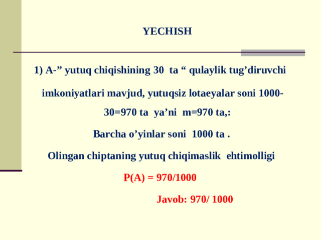YECHISH   1) A-” yutuq chiqishining  30 ta “ qulaylik tug’diruvchi  imkoniyatlari mavjud, yutuqsiz lotaeyalar soni 1000-30=970 ta ya’ni m=970 ta,: Barcha o’yinlar soni 1000 ta . Olingan chiptaning yutuq chiqimaslik ehtimolligi P(A) = 970/1000  Javob: 970/ 1000