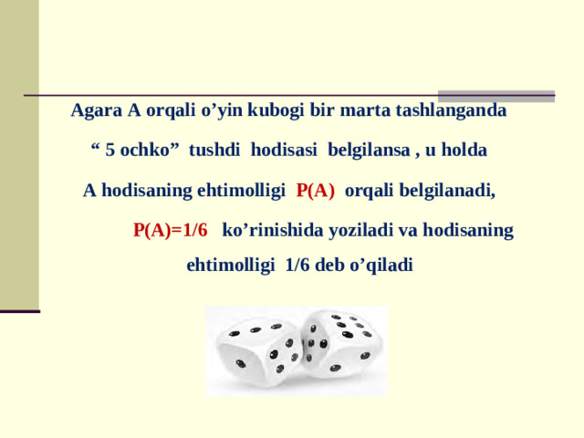 Agara A orqali o’yin kubogi bir marta tashlanganda “ 5 ochko” tushdi hodisasi belgilansa , u holda A hodisaning ehtimolligi P(A) orqali belgilanadi,  P(A)=1/6 ko’rinishida yoziladi va hodisaning ehtimolligi 1/6 deb o’qiladi