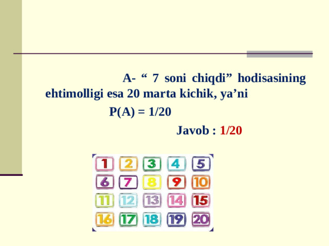 A- “ 7 soni chiqdi” hodisasining ehtimolligi esa 20 marta kichik, ya’ni  P(A) = 1/20  Javob : 1/20